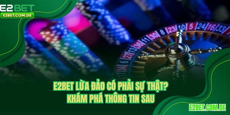 E2BET Lừa Đảo? Liệu Có Phải Sự Thật Khám Phá Thông Tin Sau